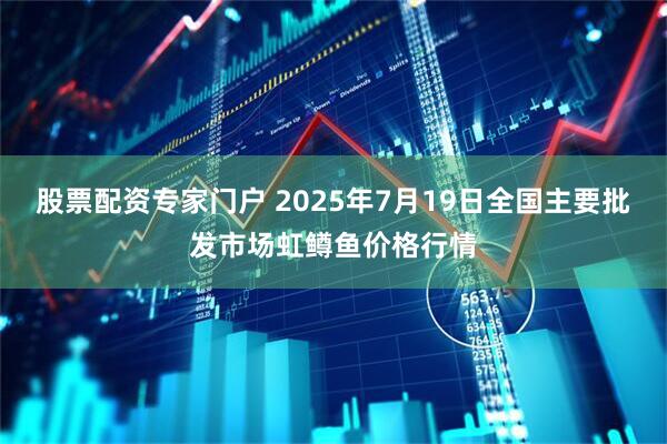 股票配资专家门户 2025年7月19日全国主要批发市场虹鳟鱼价格行情