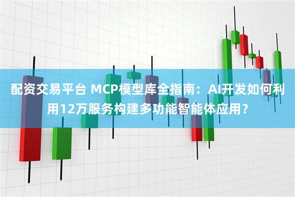 配资交易平台 MCP模型库全指南：AI开发如何利用12万服务构建多功能智能体应用？