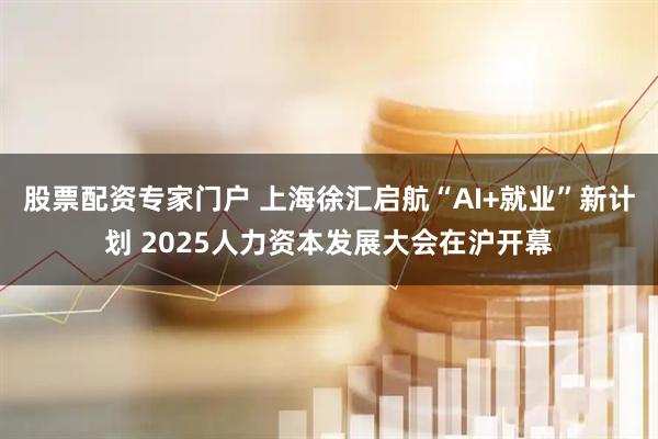 股票配资专家门户 上海徐汇启航“AI+就业”新计划 2025人力资本发展大会在沪开幕