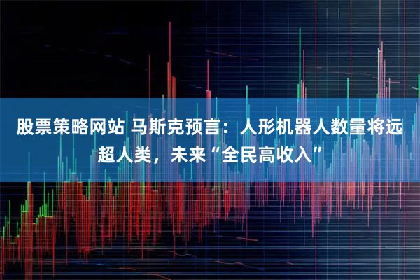 股票策略网站 马斯克预言：人形机器人数量将远超人类，未来“全民高收入”