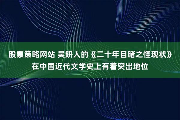 股票策略网站 吴趼人的《二十年目睹之怪现状》在中国近代文学史上有着突出地位