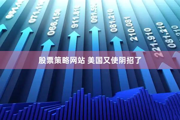 股票策略网站 美国又使阴招了