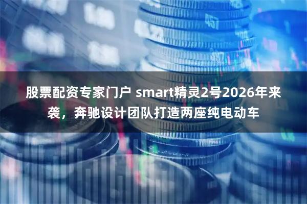 股票配资专家门户 smart精灵2号2026年来袭，奔驰设计团队打造两座纯电动车