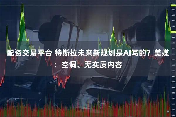 配资交易平台 特斯拉未来新规划是AI写的？美媒：空洞、无实质内容