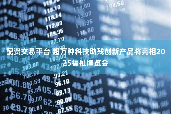 配资交易平台 超万种科技助残创新产品将亮相2025福祉博览会