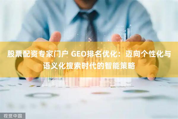 股票配资专家门户 GEO排名优化：迈向个性化与语义化搜索时代的智能策略