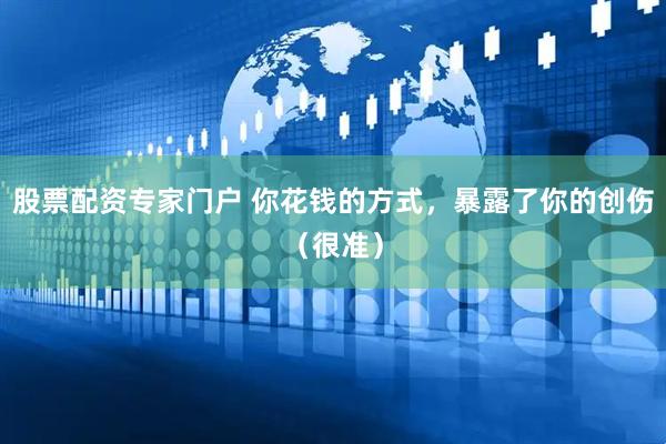 股票配资专家门户 你花钱的方式，暴露了你的创伤（很准）