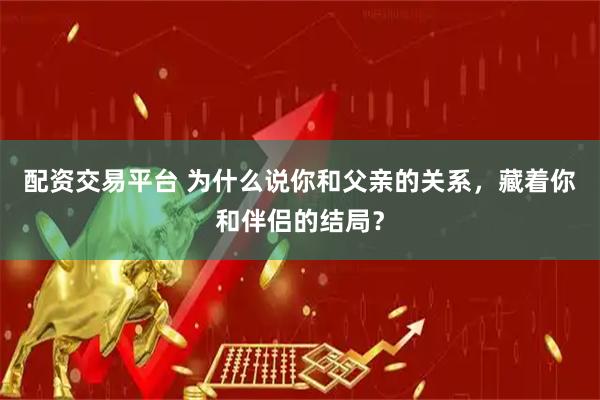 配资交易平台 为什么说你和父亲的关系，藏着你和伴侣的结局？