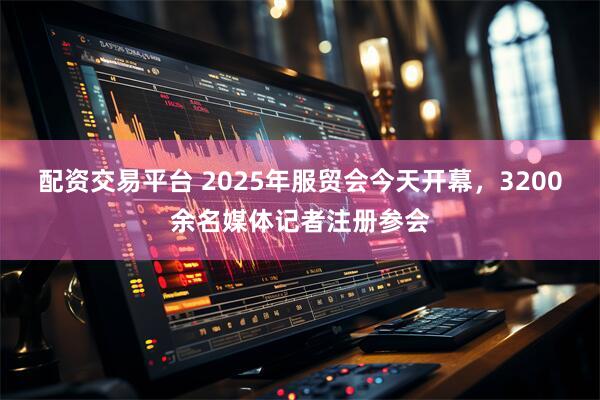 配资交易平台 2025年服贸会今天开幕，3200余名媒体记者注册参会