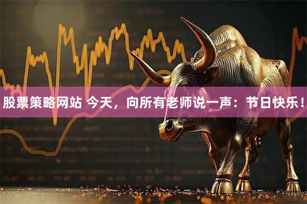 股票策略网站 今天，向所有老师说一声：节日快乐！