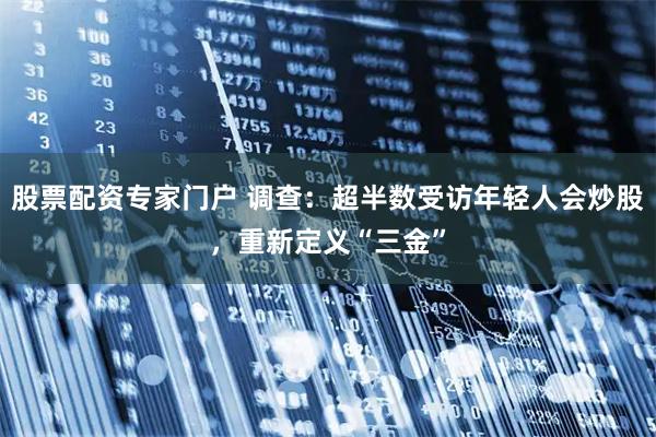 股票配资专家门户 调查：超半数受访年轻人会炒股，重新定义“三金”