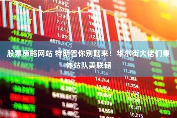 股票策略网站 特朗普你别瞎来！华尔街大佬们集体站队美联储