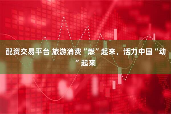 配资交易平台 旅游消费“燃”起来，活力中国“动”起来