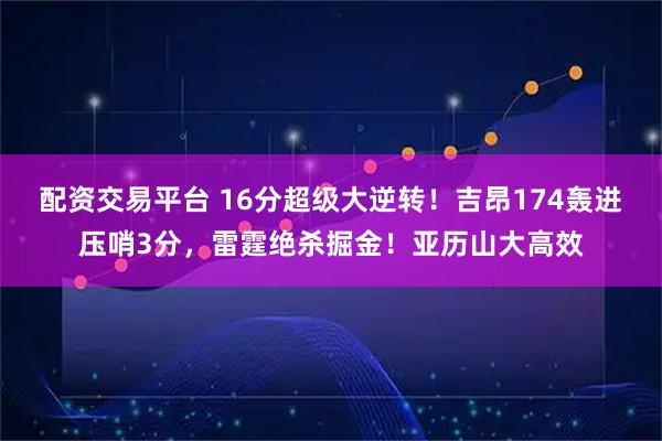 配资交易平台 16分超级大逆转！吉昂174轰进压哨3分，雷霆绝杀掘金！亚历山大高效