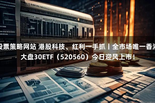 股票策略网站 港股科技、红利一手抓丨全市场唯一香港大盘30ETF（520560）今日迎风上市！