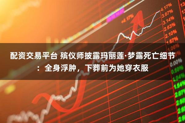 配资交易平台 殡仪师披露玛丽莲·梦露死亡细节：全身浮肿，下葬前为她穿衣服