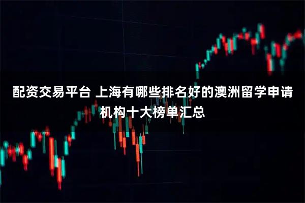 配资交易平台 上海有哪些排名好的澳洲留学申请机构十大榜单汇总