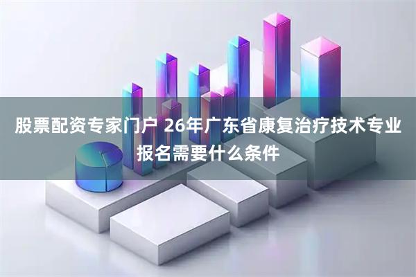 股票配资专家门户 26年广东省康复治疗技术专业报名需要什么条件