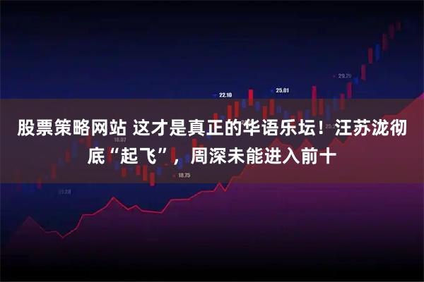 股票策略网站 这才是真正的华语乐坛！汪苏泷彻底“起飞”，周深未能进入前十