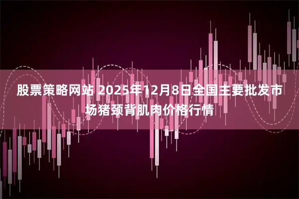 股票策略网站 2025年12月8日全国主要批发市场猪颈背肌肉价格行情