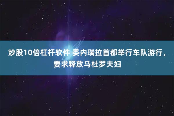 炒股10倍杠杆软件 委内瑞拉首都举行车队游行，要求释放马杜罗夫妇