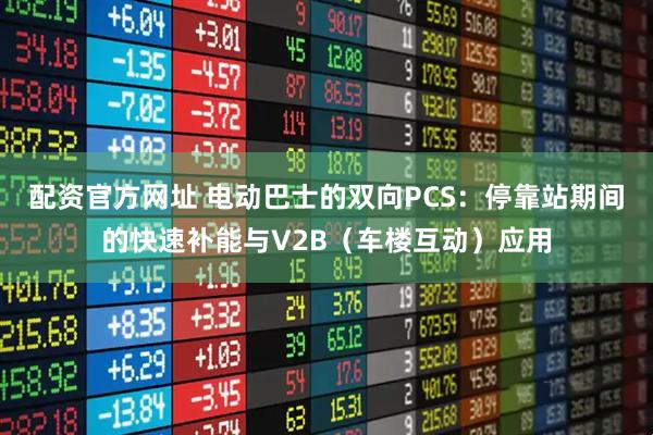 配资官方网址 电动巴士的双向PCS：停靠站期间的快速补能与V2B（车楼互动）应用