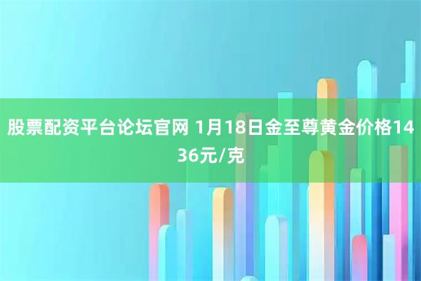 股票配资平台论坛官网 1月18日金至尊黄金价格1436元/克