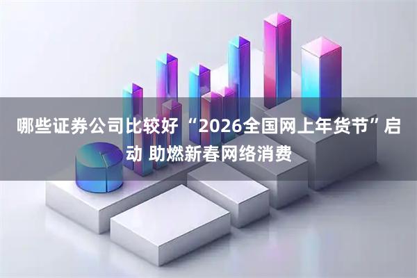 哪些证券公司比较好 “2026全国网上年货节”启动 助燃新春网络消费