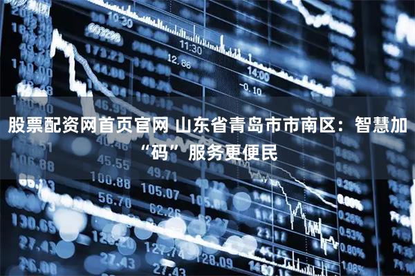 股票配资网首页官网 山东省青岛市市南区：智慧加“码” 服务更便民