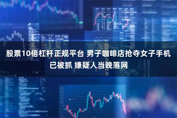 股票10倍杠杆正规平台 男子咖啡店抢夺女子手机已被抓 嫌疑人当晚落网