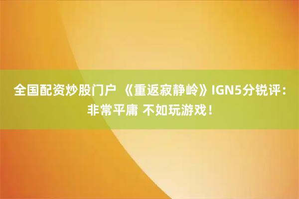 全国配资炒股门户 《重返寂静岭》IGN5分锐评：非常平庸 不如玩游戏！