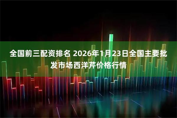 全国前三配资排名 2026年1月23日全国主要批发市场西洋芹价格行情