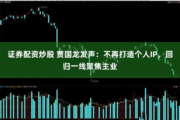 证券配资炒股 贾国龙发声：不再打造个人IP，回归一线聚焦主业