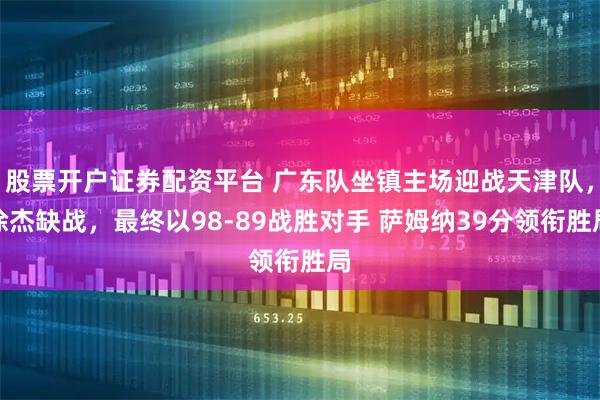 股票开户证券配资平台 广东队坐镇主场迎战天津队，徐杰缺战，最终以98-89战胜对手 萨姆纳39分领衔胜局