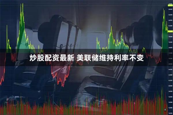 炒股配资最新 美联储维持利率不变