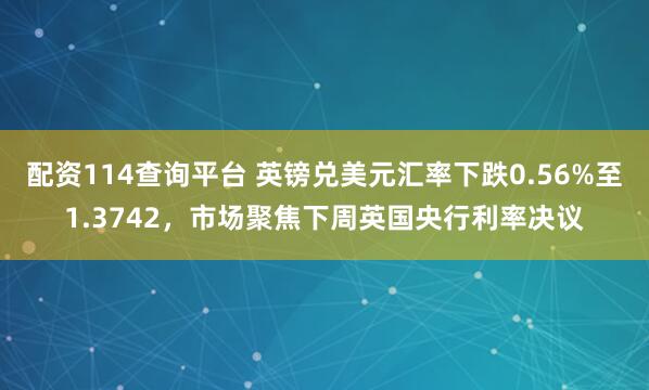 配资114查询平台 英镑兑美元汇率下跌0.56%至1.3742，市场聚焦下周英国央行利率决议