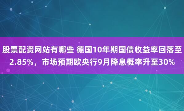 股票配资网站有哪些 德国10年期国债收益率回落至2.85%，市场预期欧央行9月降息概率升至30%