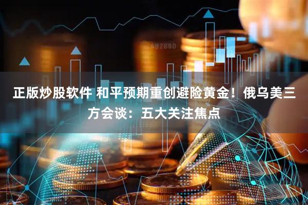 正版炒股软件 和平预期重创避险黄金！俄乌美三方会谈：五大关注焦点