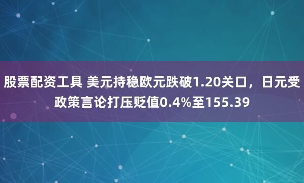股票配资工具 美元持稳欧元跌破1.20关口，日元受政策言论打压贬值0.4%至155.39