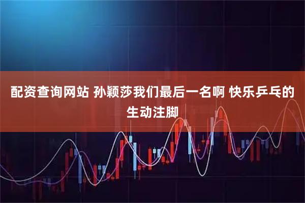 配资查询网站 孙颖莎我们最后一名啊 快乐乒乓的生动注脚