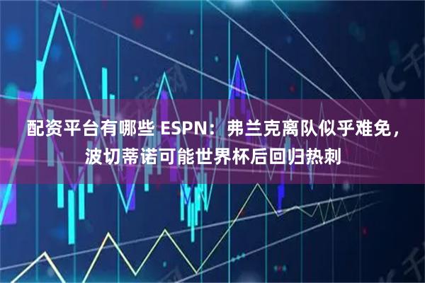 配资平台有哪些 ESPN：弗兰克离队似乎难免，波切蒂诺可能世界杯后回归热刺