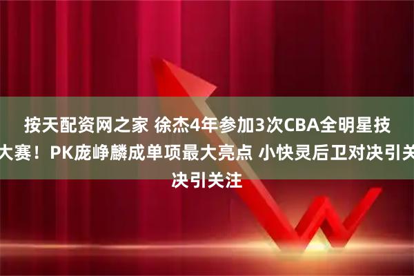 按天配资网之家 徐杰4年参加3次CBA全明星技巧大赛！PK庞峥麟成单项最大亮点 小快灵后卫对决引关注