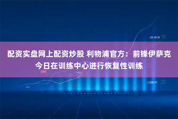 配资实盘网上配资炒股 利物浦官方：前锋伊萨克今日在训练中心进行恢复性训练
