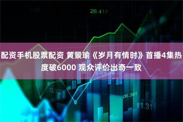 配资手机股票配资 黄景瑜《岁月有情时》首播4集热度破6000 观众评价出奇一致