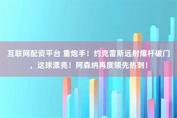 互联网配资平台 重炮手！约克雷斯远射爆杆破门，这球漂亮！阿森纳再度领先热刺！