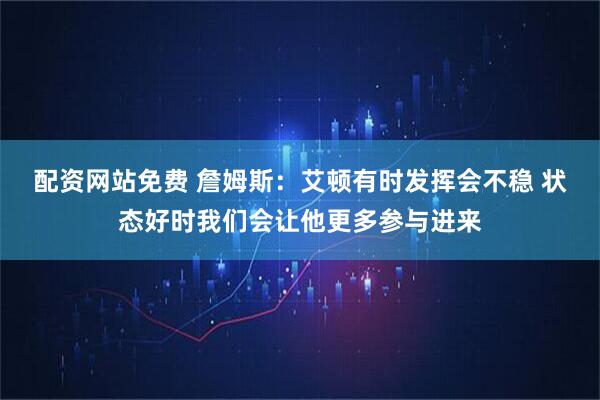 配资网站免费 詹姆斯：艾顿有时发挥会不稳 状态好时我们会让他更多参与进来