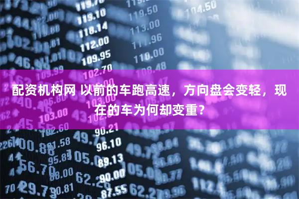 配资机构网 以前的车跑高速，方向盘会变轻，现在的车为何却变重？