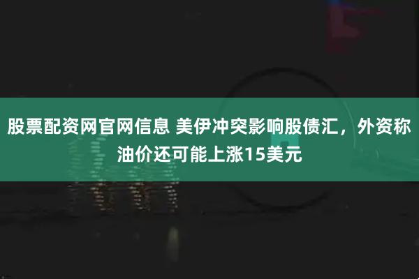 股票配资网官网信息 美伊冲突影响股债汇，外资称油价还可能上涨15美元