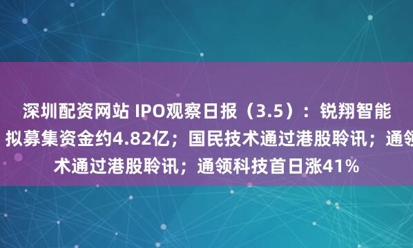 深圳配资网站 IPO观察日报（3.5）：锐翔智能北交所IPO过会，拟募集资金约4.82亿；国民技术通过港股聆讯；通领科技首日涨41%