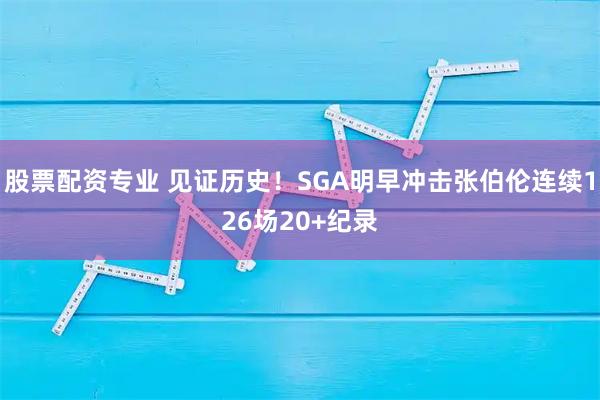 股票配资专业 见证历史！SGA明早冲击张伯伦连续126场20+纪录